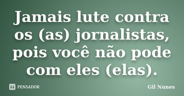 Jamais lute contra os (as) jornalistas, pois você não pode com eles (elas).... Frase de Gil Nunes.