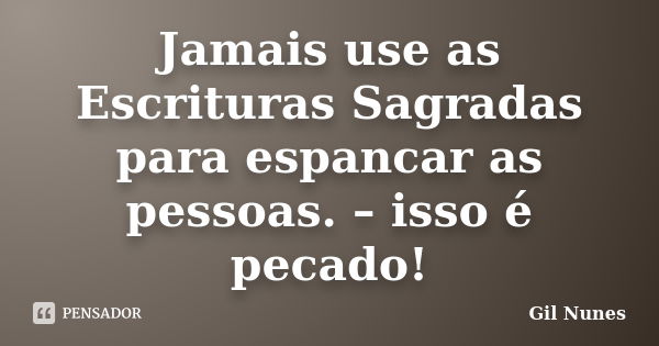 Jamais use as Escrituras Sagradas para espancar as pessoas. – isso é pecado!... Frase de Gil Nunes.