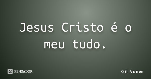 Jesus Cristo é o meu tudo.... Frase de Gil Nunes.