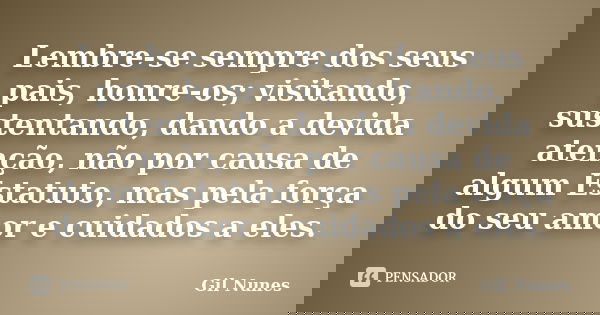 Lembre-se sempre dos seus pais, honre-os; visitando, sustentando, dando a devida atenção, não por causa de algum Estatuto, mas pela força do seu amor e cuidados... Frase de Gil Nunes.