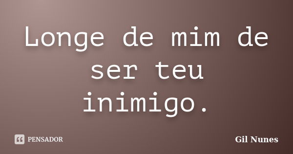 Longe de mim de ser teu inimigo.... Frase de Gil Nunes.