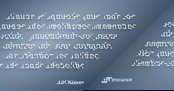 Louco é aquele que não se esquece dos melhores momentos da vida, guardando-os para sempre dentro do seu coração. Vez que, ao fechar os olhos, lembra-se de cada ... Frase de Gil Nunes.