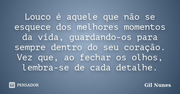 Louco é aquele que não se esquece dos melhores momentos da vida, guardando-os para sempre dentro do seu coração. Vez que, ao fechar os olhos, lembra-se de cada ... Frase de Gil Nunes.