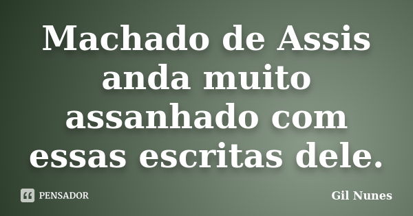 Machado de Assis anda muito assanhado com essas escritas dele.... Frase de Gil Nunes.