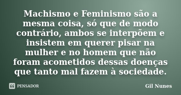 Machismo e Feminismo são a mesma coisa, só que de modo contrário, ambos se interpõem e insistem em querer pisar na mulher e no homem que não foram acometidos de... Frase de Gil Nunes.