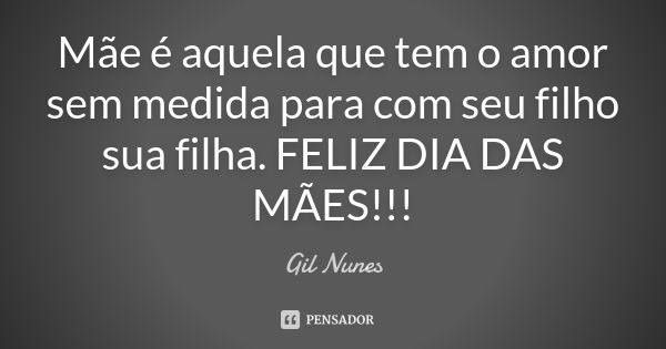 Mãe é aquela que tem o amor sem medida para com seu filho ou sua filha. Feliz Dia das Mães!... Frase de Gil Nunes.