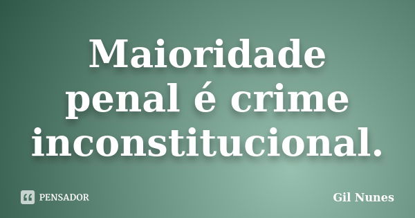 Maioridade penal é crime inconstitucional.... Frase de Gil Nunes.