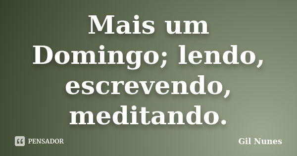 Mais um Domingo; lendo, escrevendo, meditando.... Frase de Gil Nunes.