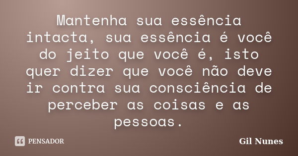 Mantenha sua essência intacta, sua essência é você do jeito que você é, isto quer dizer que você não deve ir contra sua consciência de perceber as coisas e as p... Frase de Gil Nunes.