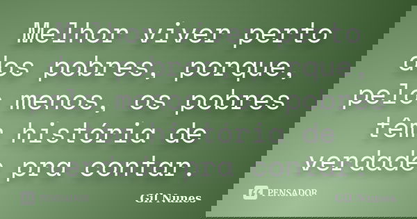 Melhor viver perto dos pobres, porque, pelo menos, os pobres têm história de verdade pra contar.... Frase de Gil Nunes.