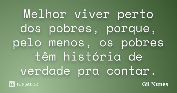 Melhor viver perto dos pobres, porque, pelo menos, os pobres têm história de verdade pra contar.... Frase de Gil Nunes.