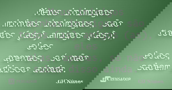 Meus inimigos / minhas inimigas, são todos (as) amigos (as), eles / elas, apenas, só não sabem disso ainda.... Frase de Gil Nunes.