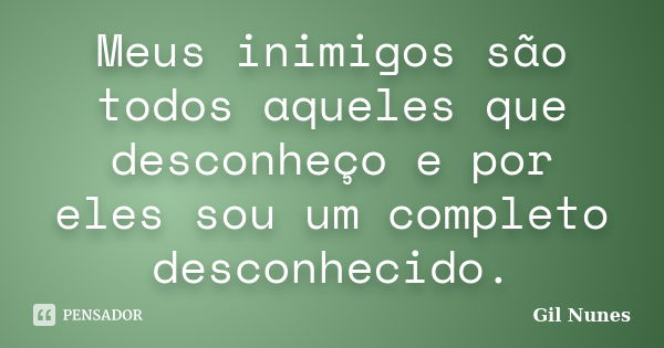 Meus inimigos são todos aqueles que desconheço e por eles sou um completo desconhecido.... Frase de Gil Nunes.