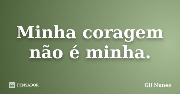 Minha coragem não é minha.... Frase de Gil Nunes.