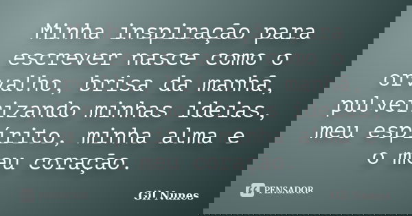Minha inspiração para escrever nasce como o orvalho, brisa da manhã, pulverizando minhas ideias, meu espírito, minha alma e o meu coração.... Frase de Gil Nunes.