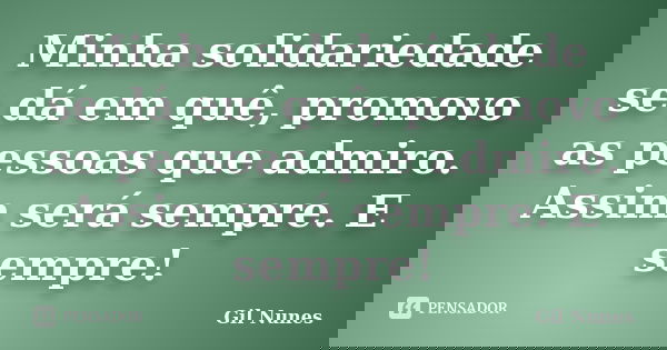 Minha solidariedade se dá em quê, promovo as pessoas que admiro. Assim será sempre. E sempre!... Frase de Gil Nunes.
