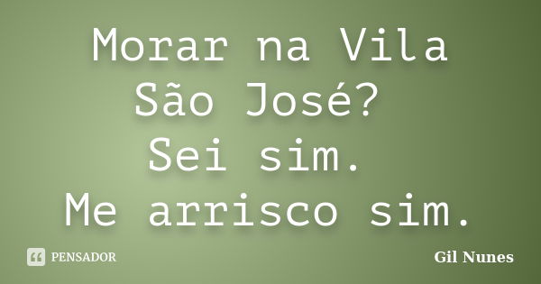 Morar na Vila São José? Sei sim. Me arrisco sim.... Frase de Gil Nunes.