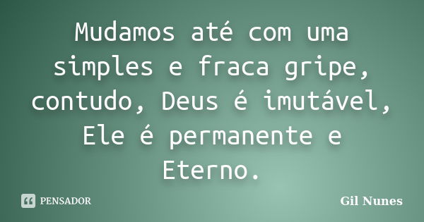 Mudamos até com uma simples e fraca gripe, contudo, Deus é imutável, Ele é permanente e Eterno.... Frase de Gil Nunes.