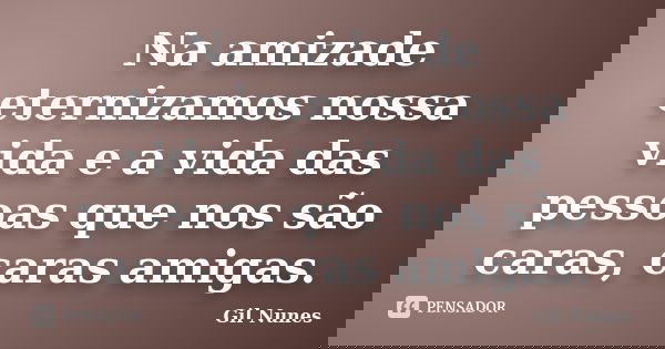 Na amizade eternizamos nossa vida e a vida das pessoas que nos são caras, caras amigas.... Frase de Gil Nunes.