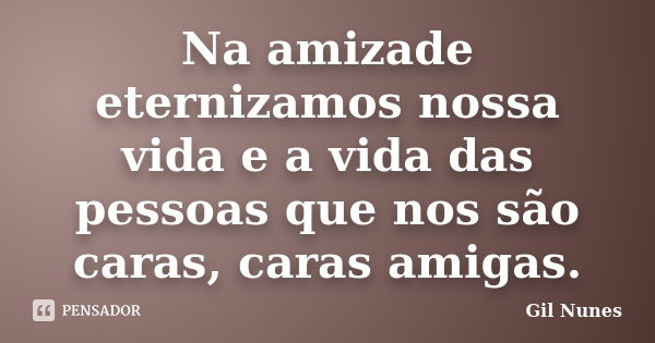 Na amizade eternizamos nossa vida e a vida das pessoas que nos são caras, caras amigas.... Frase de Gil Nunes.