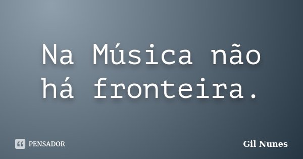 Na Música não há fronteira.... Frase de Gil Nunes.