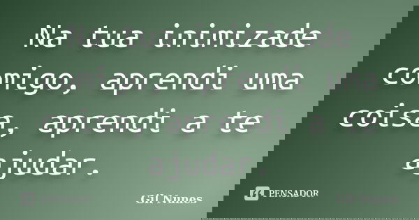 Na tua inimizade comigo, aprendi uma coisa, aprendi a te ajudar.... Frase de Gil Nunes.