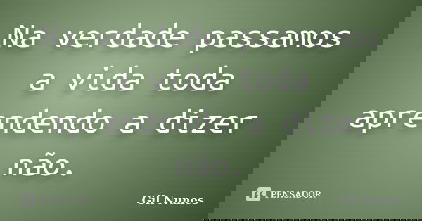 Na verdade passamos a vida toda aprendendo a dizer não.... Frase de Gil Nunes.