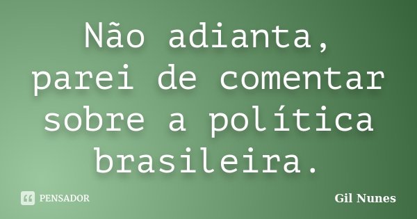 Não adianta, parei de comentar sobre a política brasileira.... Frase de Gil Nunes.