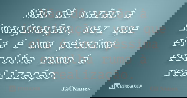 Não dê vazão à imaginação, vez que ela é uma péssima escolha rumo à realização.... Frase de Gil Nunes.