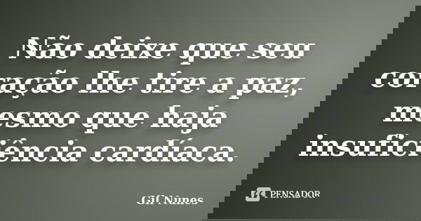 Não deixe que seu coração lhe tire a paz, mesmo que haja insuficiência cardíaca.... Frase de Gil Nunes.