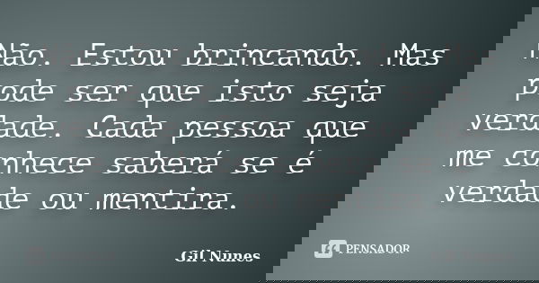 Não. Estou brincando. Mas pode ser que isto seja verdade. Cada pessoa que me conhece saberá se é verdade ou mentira.... Frase de Gil Nunes.