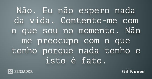 Não. Eu não espero nada da vida. Contento-me com o que sou no momento. Não me preocupo com o que tenho porque nada tenho e isto é fato.... Frase de Gil Nunes.