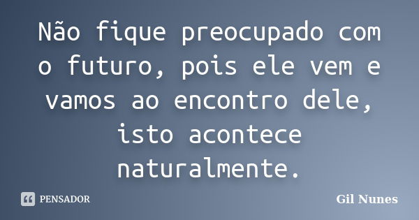 Não fique preocupado com o futuro, pois ele vem e vamos ao encontro dele, isto acontece naturalmente.... Frase de Gil Nunes.