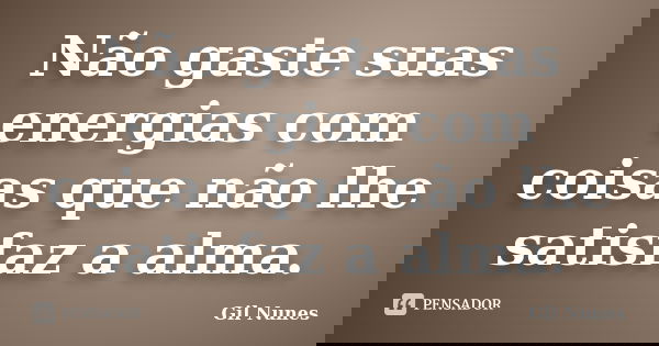 Não gaste suas energias com coisas que não lhe satisfaz a alma.... Frase de Gil Nunes.