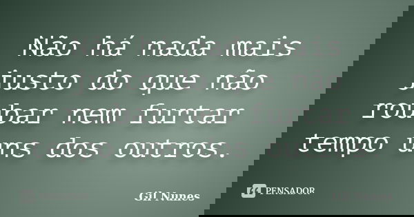 Não há nada mais justo do que não roubar nem furtar tempo uns dos outros.... Frase de Gil Nunes.
