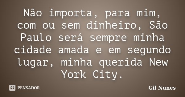 Não importa, para mim, com ou sem dinheiro, São Paulo será sempre minha cidade amada e em segundo lugar, minha querida New York City.... Frase de Gil Nunes.