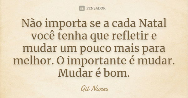 Não importa se a cada Natal você tenha que refletir e mudar um pouco mais para melhor. O importante é mudar. Mudar é bom.... Frase de Gil Nunes.