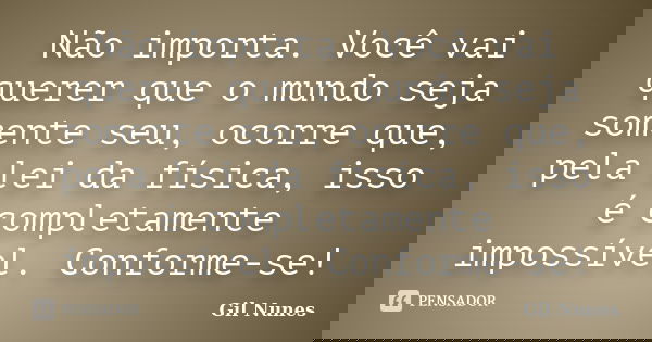 Não importa. Você vai querer que o mundo seja somente seu, ocorre que, pela lei da física, isso é completamente impossível. Conforme-se!... Frase de Gil Nunes.