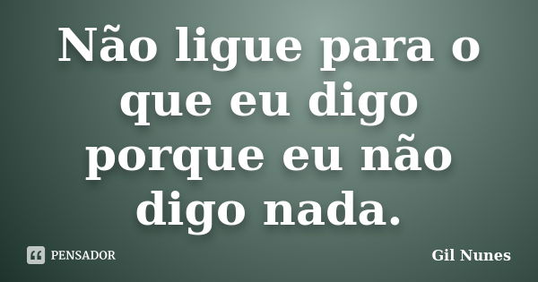 Não ligue para o que eu digo porque eu não digo nada.... Frase de Gil Nunes.