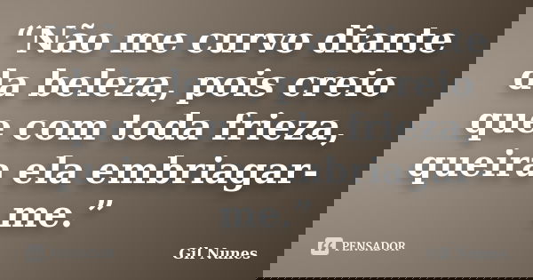 “Não me curvo diante da beleza, pois creio que com toda frieza, queira ela embriagar-me.”... Frase de Gil Nunes.