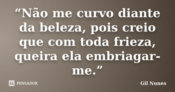 “Não me curvo diante da beleza, pois creio que com toda frieza, queira ela embriagar-me.”... Frase de Gil Nunes.