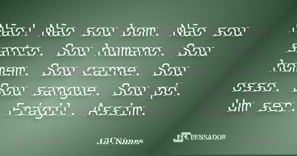 Não! Não sou bom. Não sou santo. Sou humano. Sou homem. Sou carne. Sou osso. Sou sangue. Sou pó. Um ser. Frágil. Assim.... Frase de Gil Nunes.