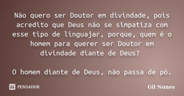 Não quero ser Doutor em divindade, pois acredito que Deus não se simpatiza com esse tipo de linguajar, porque, quem é o homem para querer ser Doutor em divindad... Frase de Gil Nunes.