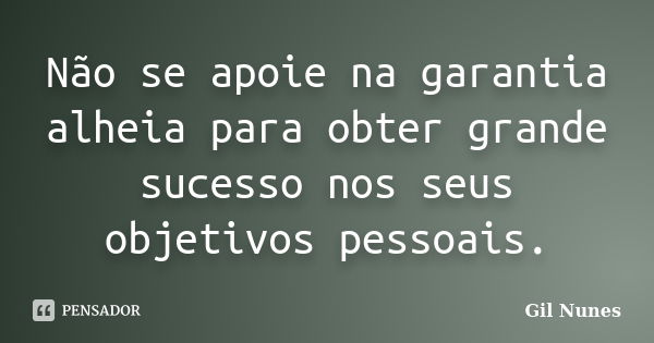 Não se apoie na garantia alheia para obter grande sucesso nos seus objetivos pessoais.... Frase de Gil Nunes.