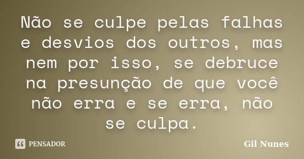 Não se culpe pelas falhas e desvios dos outros, mas nem por isso, se debruce na presunção de que você não erra e se erra, não se culpa.... Frase de Gil Nunes.