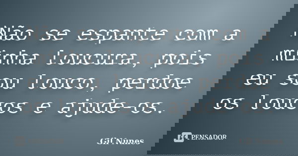 Não se espante com a minha loucura, pois eu sou louco, perdoe os loucos e ajude-os.... Frase de Gil Nunes.