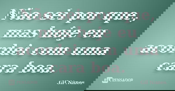 Não sei por que, mas hoje eu acordei com uma cara boa.... Frase de Gil Nunes.