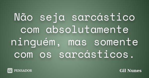 Não seja sarcástico com absolutamente ninguém, mas somente com os sarcásticos.... Frase de Gil Nunes.