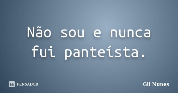 Não sou e nunca fui panteísta.... Frase de Gil Nunes.