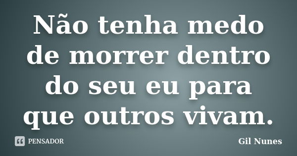 Não tenha medo de morrer dentro do seu eu para que outros vivam.... Frase de Gil Nunes.